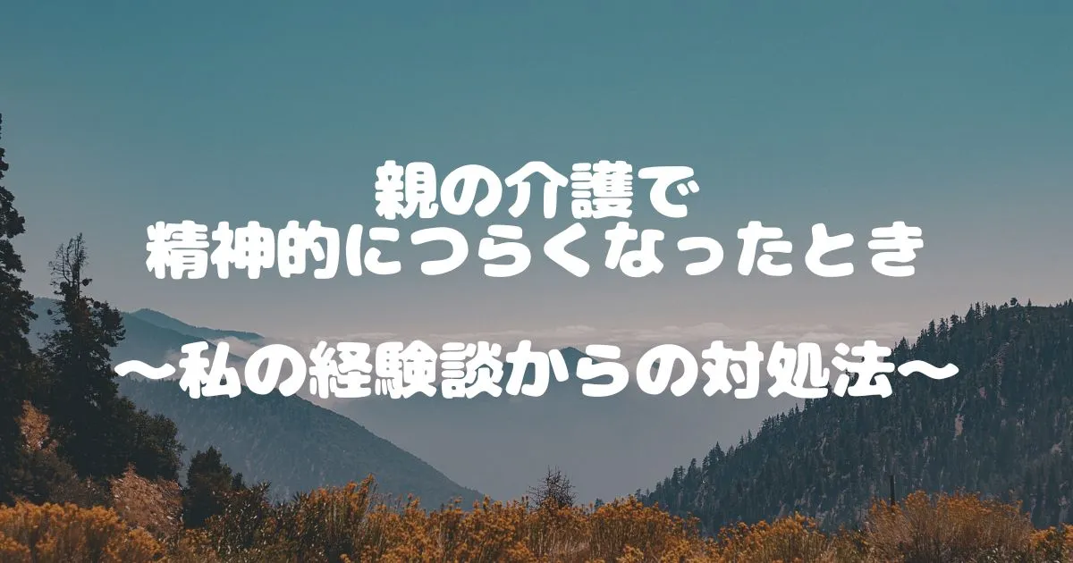 親の介護で精神的につらくなったとき ～私の経験談からの対処法～